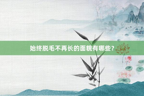 始终脱毛不再长的面貌有哪些?
