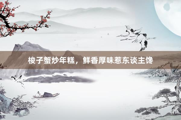 梭子蟹炒年糕,鲜香厚味惹东谈主馋
